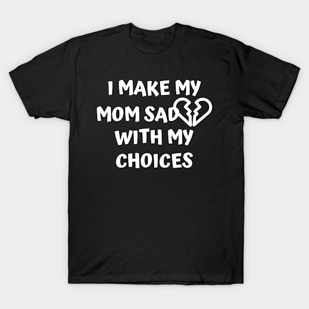 I Make My Mom Sad With My Choices T-Shirt by Designed By Poetry